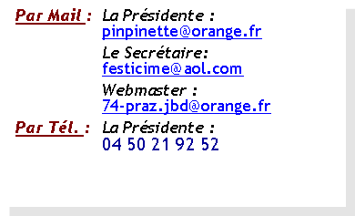 Zone de Texte: Par Mail :	La Prsidente :	pinpinette@orange.fr	Le Secrtaire:	festicime@aol.com 	Webmaster :	74-praz.jbd@orange.frPar Tl. :	La Prsidente :	04 50 21 92 52